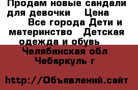 Продам новые сандали для девочки  › Цена ­ 3 500 - Все города Дети и материнство » Детская одежда и обувь   . Челябинская обл.,Чебаркуль г.